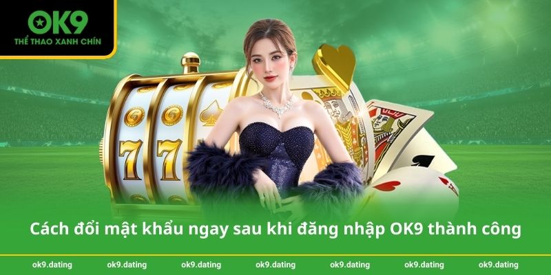 Cách đổi mật khẩu ngay sau khi đăng nhập OK9 thành công